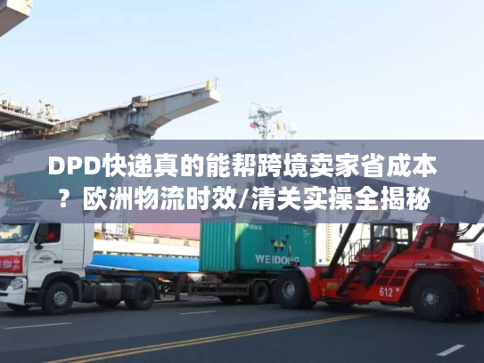 DPD快递真的能帮跨境卖家省成本？欧洲物流时效/清关实操全揭秘