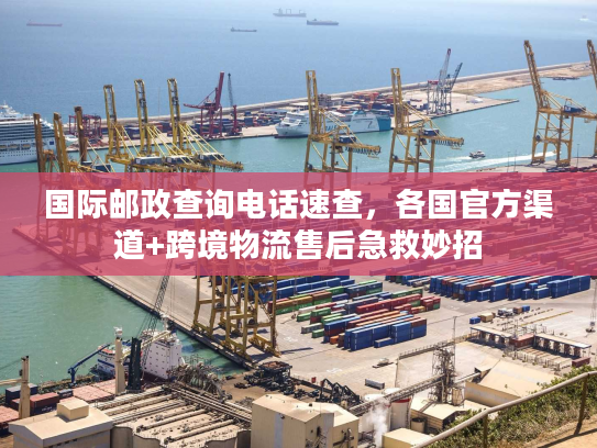 国际邮政查询电话速查，各国官方渠道+跨境物流售后急救妙招