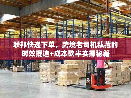 联邦快递下单，跨境老司机私藏的时效提速+成本砍半实操秘籍