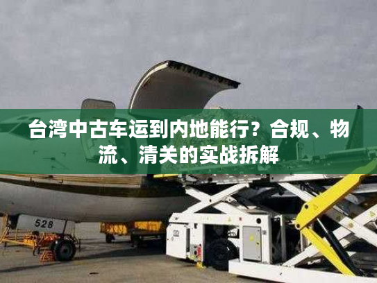台湾中古车运到内地能行?合规、物流、清关的实战拆解 台湾中古车运到内地能行?合规、物流、清关的实战拆解