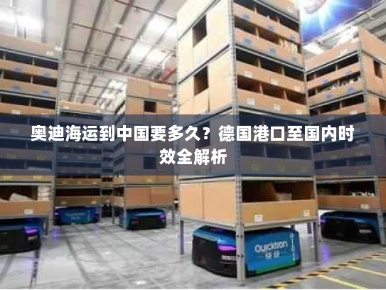 奥迪海运到中国要多久?德国港口至国内时效全解析 奥迪海运到中国要多久?德国港口至国内时效全解析