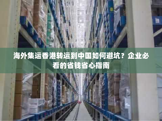 海外集运香港转运到中国如何避坑？企业必看的省钱省心指南
