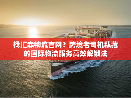 找汇森物流官网？跨境老司机私藏的国际物流服务高效解锁法