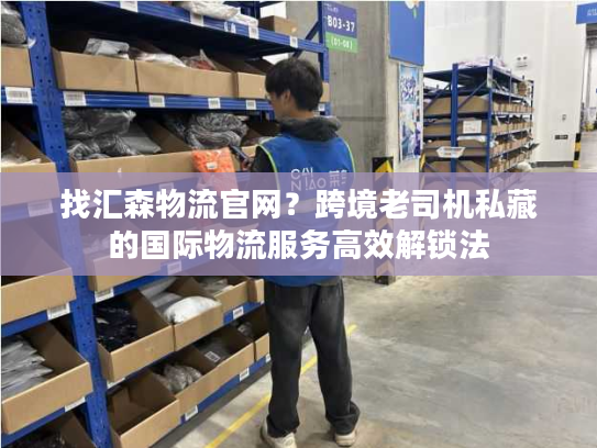 找汇森物流官网？跨境老司机私藏的国际物流服务高效解锁法