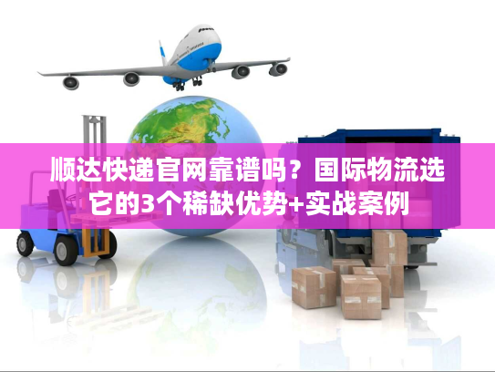 顺达快递官网靠谱吗？国际物流选它的3个稀缺优势+实战案例