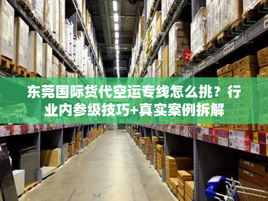 东莞国际货代空运专线怎么挑？行业内参级技巧+真实案例拆解