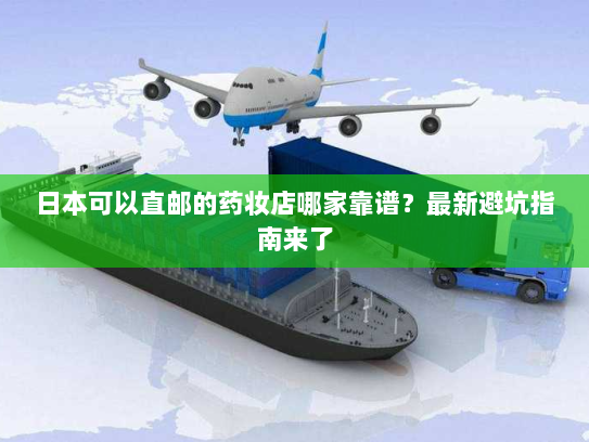 日本可以直邮的药妆店哪家靠谱?最新避坑指南来了 日本可以直邮的药妆店哪家靠谱?最新避坑指南来了