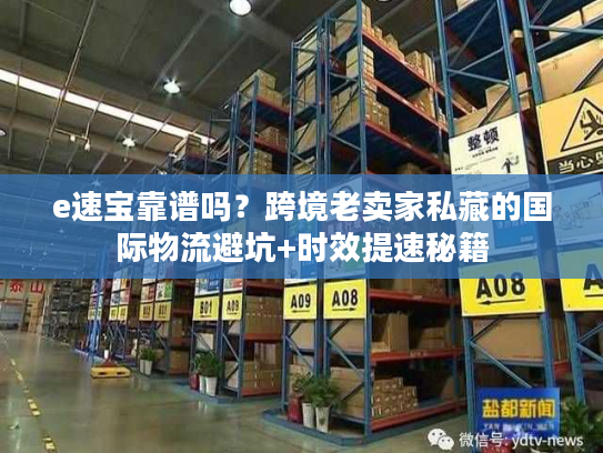 e速宝靠谱吗?跨境老卖家私藏的国际物流避坑+时效提速秘籍 e速宝靠谱吗?跨境老卖家私藏的国际物流避坑+时效提速秘籍