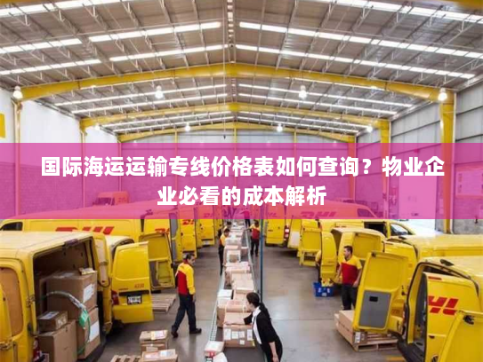 国际海运运输专线价格表如何查询?物业企业必看的成本解析 国际海运运输专线价格表如何查询?物业企业必看的成本解析