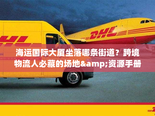 海运国际大厦坐落哪条街道?跨境物流人必藏的场地&资源手册 海运国际大厦坐落哪条街道?跨境物流人必藏的场地&资源手册