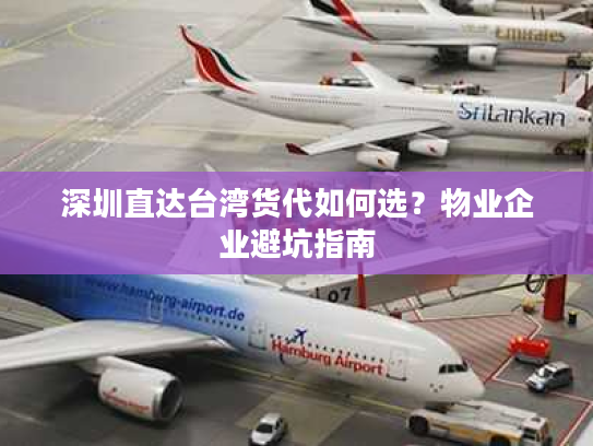 深圳直达台湾货代如何选？物业企业避坑指南