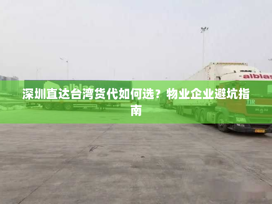 深圳直达台湾货代如何选?物业企业避坑指南 深圳直达台湾货代如何选?物业企业避坑指南