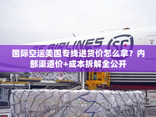 国际空运美国专线进货价怎么拿？内部渠道价+成本拆解全公开