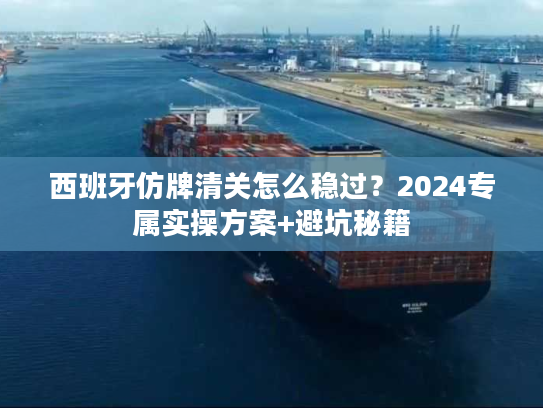 西班牙仿牌清关怎么稳过？2024专属实操方案+避坑秘籍