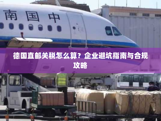 德国直邮关税怎么算?企业避坑指南与合规攻略 德国直邮关税怎么算?企业避坑指南与合规攻略