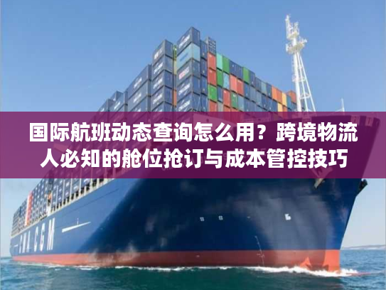 国际航班动态查询怎么用？跨境物流人必知的舱位抢订与成本管控技巧