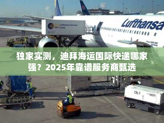 独家实测,迪拜海运国际快递哪家强?2025年靠谱服务商甄选 独家实测,迪拜海运国际快递哪家强?2025年靠谱服务商甄选