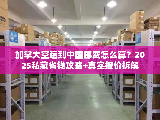 加拿大空运到中国邮费怎么算？2025私藏省钱攻略+真实报价拆解