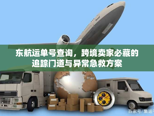 东航运单号查询，跨境卖家必藏的追踪门道与异常急救方案