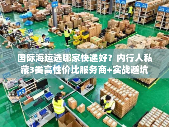 国际海运选哪家快递好？内行人私藏3类高性价比服务商+实战避坑