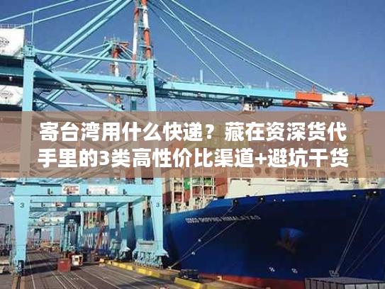 寄台湾用什么快递？藏在资深货代手里的3类高性价比渠道+避坑干货