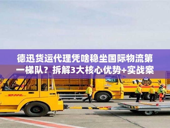 德迅货运代理凭啥稳坐国际物流第一梯队？拆解3大核心优势+实战案例