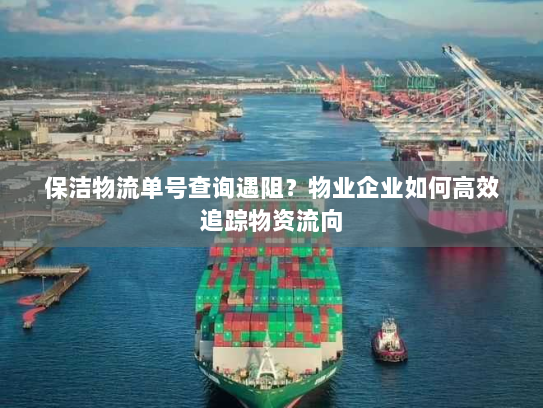 保洁物流单号查询遇阻?物业企业如何高效追踪物资流向 保洁物流单号查询遇阻?物业企业如何高效追踪物资流向