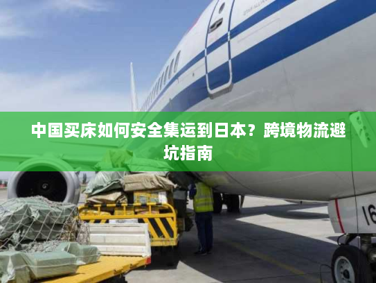 中国买床如何安全集运到日本?跨境物流避坑指南 中国买床如何安全集运到日本?跨境物流避坑指南