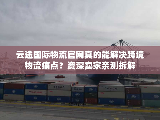 云途国际物流官网真的能解决跨境物流痛点？资深卖家亲测拆解