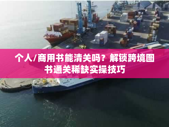 个人/商用书能清关吗?解锁跨境图书通关稀缺实操技巧 个人/商用书能清关吗?解锁跨境图书通关稀缺实操技巧