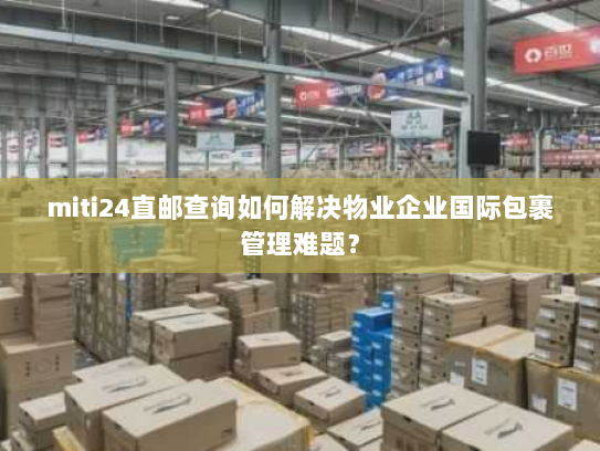 miti24直邮查询如何解决物业企业国际包裹管理难题? miti24直邮查询如何解决物业企业国际包裹管理难题?