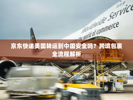 京东快递美国转运到中国安全吗?跨境包裹全流程解析 京东快递美国转运到中国安全吗?跨境包裹全流程解析