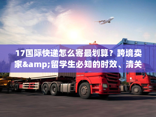17国际快递怎么寄最划算?跨境卖家&留学生必知的时效、清关实战干货 17国际快递怎么寄最划算?跨境卖家&留学生必知的时效、清关实战干货