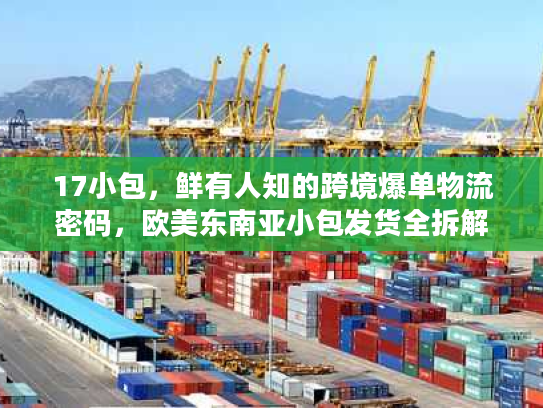 17小包,鲜有人知的跨境爆单物流密码,欧美东南亚小包发货全拆解 17小包,鲜有人知的跨境爆单物流密码,欧美东南亚小包发货全拆解