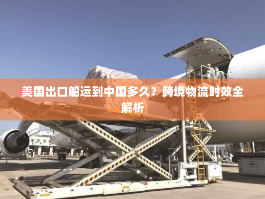 美国出口船运到中国多久?跨境物流时效全解析 美国出口船运到中国多久?跨境物流时效全解析
