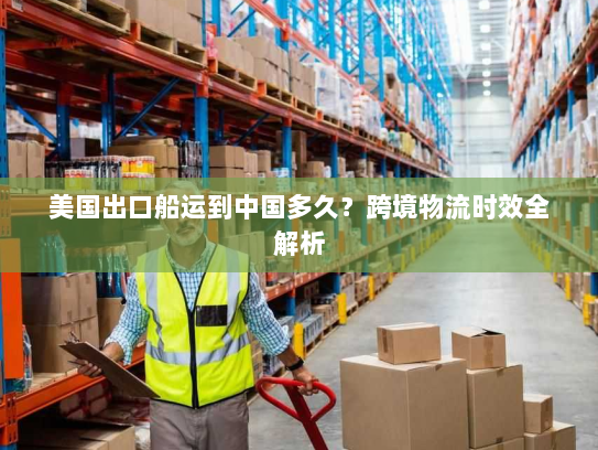 美国出口船运到中国多久?跨境物流时效全解析 美国出口船运到中国多久?跨境物流时效全解析