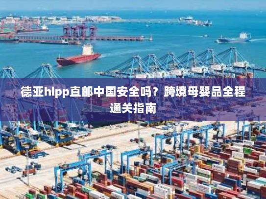 德亚hipp直邮中国安全吗?跨境母婴品全程通关指南 德亚hipp直邮中国安全吗?跨境母婴品全程通关指南