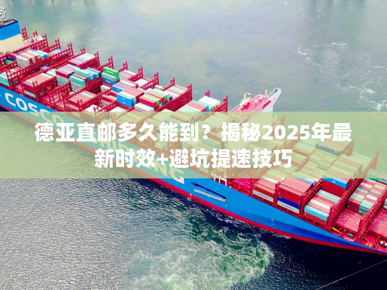 德亚直邮多久能到？揭秘2025年最新时效+避坑提速技巧
