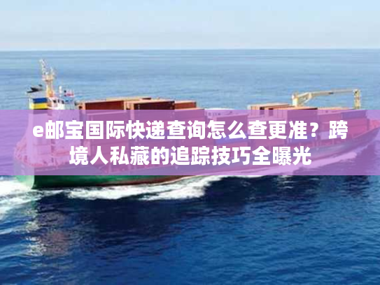 e邮宝国际快递查询怎么查更准?跨境人私藏的追踪技巧全曝光 e邮宝国际快递查询怎么查更准?跨境人私藏的追踪技巧全曝光