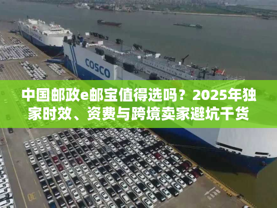 中国邮政e邮宝值得选吗?2025年独家时效、资费与跨境卖家避坑干货 中国邮政e邮宝值得选吗?2025年独家时效、资费与跨境卖家避坑干货