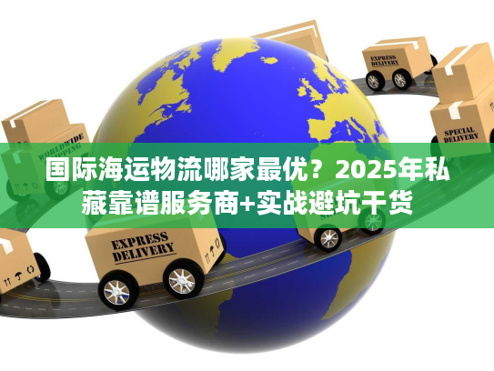 国际海运物流哪家最优？2025年私藏靠谱服务商+实战避坑干货