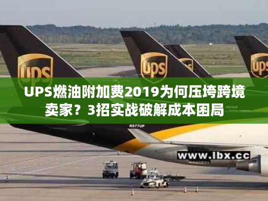 UPS燃油附加费2019为何压垮跨境卖家？3招实战破解成本困局