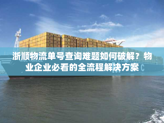 浙顺物流单号查询难题如何破解？物业企业必看的全流程解决方案