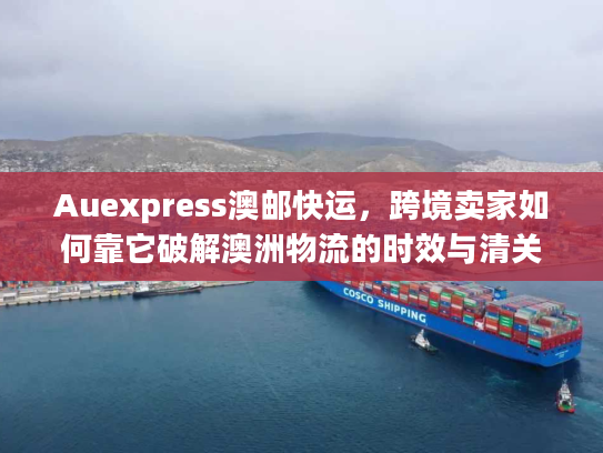 Auexpress澳邮快运，跨境卖家如何靠它破解澳洲物流的时效与清关难题？