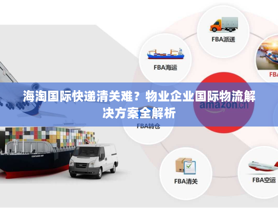 海淘国际快递清关难?物业企业国际物流解决方案全解析 海淘国际快递清关难?物业企业国际物流解决方案全解析