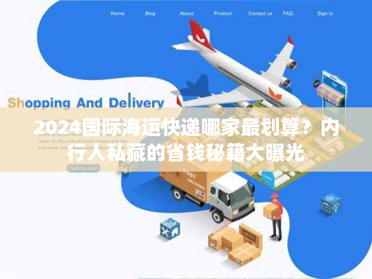 2024国际海运快递哪家最划算？内行人私藏的省钱秘籍大曝光