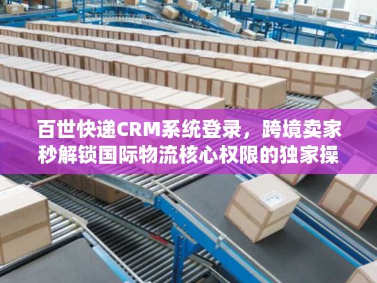 百世快递CRM系统登录,跨境卖家秒解锁国际物流核心权限的独家操作法 百世快递CRM系统登录,跨境卖家秒解锁国际物流核心权限的独家操作法