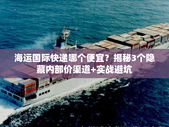 海运国际快递哪个便宜？揭秘3个隐藏内部价渠道+实战避坑