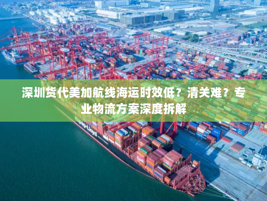 深圳货代美加航线海运时效低?清关难?专业物流方案深度拆解 深圳货代美加航线海运时效低?清关难?专业物流方案深度拆解