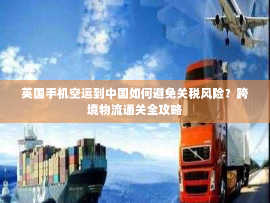 英国手机空运到中国如何避免关税风险?跨境物流通关全攻略 英国手机空运到中国如何避免关税风险?跨境物流通关全攻略